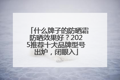 什么牌子的防晒霜防晒效果好？2025推荐十大品牌型号出炉，闭眼入