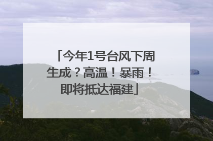 今年1号台风下周生成？高温！暴雨！即将抵达福建