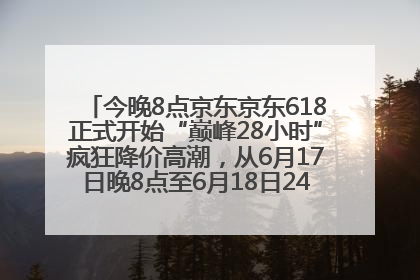 今晚8点京东京东618正式开始“巅峰28小时”疯狂降价高潮，从6月17日晚8点至6月18日24点内最便宜优惠