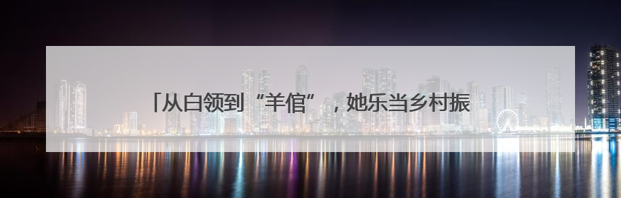 从白领到“羊倌”，她乐当乡村振兴“领头羊”｜来长沙 创未来