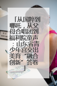 从国粹到哪吒，从父母合唱团到福利院童声：山东省青少年宫交出美育“融合创新”答卷