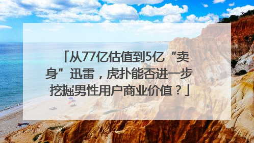 从77亿估值到5亿“卖身”迅雷，虎扑能否进一步挖掘男性用户商业价值？