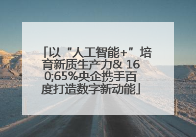 以“人工智能+”培育新质生产力& 160;65%央企携手百度打造数字新动能