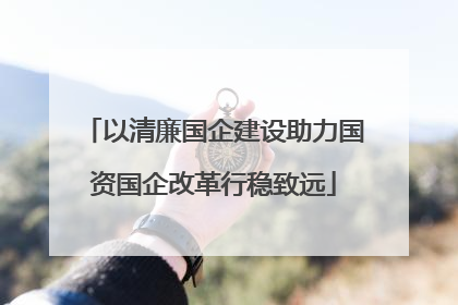 以清廉国企建设助力国资国企改革行稳致远