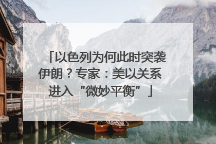 以色列为何此时突袭伊朗？专家：美以关系进入“微妙平衡”