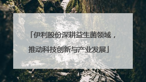 伊利股份深耕益生菌领域，推动科技创新与产业发展