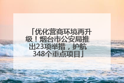 优化营商环境再升级！烟台市公安局推出23项举措，护航348个重点项目