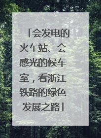 会发电的火车站、会感光的候车室，看浙江铁路的绿色发展之路