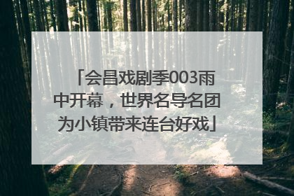 会昌戏剧季003雨中开幕，世界名导名团为小镇带来连台好戏