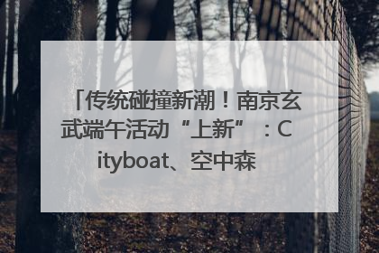 传统碰撞新潮！南京玄武端午活动“上新”：Cityboat、空中森林、骑行市集引热潮