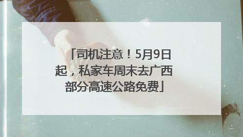 司机注意！5月9日起，私家车周末去广西部分高速公路免费