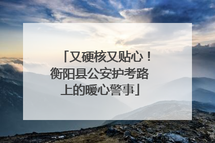 又硬核又贴心！衡阳县公安护考路上的暖心警事
