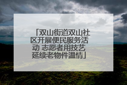 双山街道双山社区开展便民服务活动 志愿者用技艺延续老物件温情