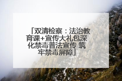 双清检察：法治教育课+宣传大礼包深化禁毒普法宣传 筑牢禁毒屏障
