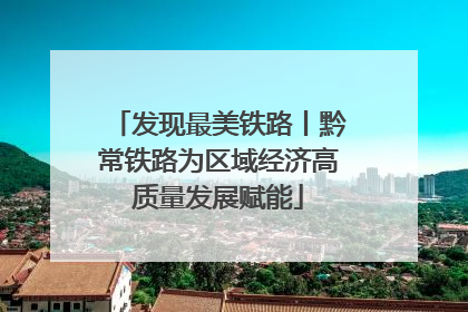 发现最美铁路丨黔常铁路为区域经济高质量发展赋能
