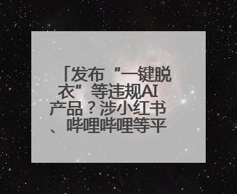 发布“一键脱衣”等违规AI产品？涉小红书、哔哩哔哩等平台！上海出手
