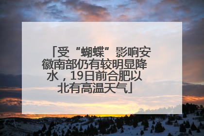 受“蝴蝶”影响安徽南部仍有较明显降水，19日前合肥以北有高温天气