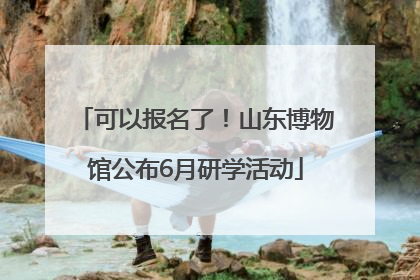 可以报名了！山东博物馆公布6月研学活动