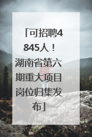 可招聘4845人！湖南省第六期重大项目岗位归集发布