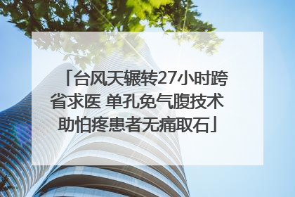 台风天辗转27小时跨省求医 单孔免气腹技术助怕疼患者无痛取石