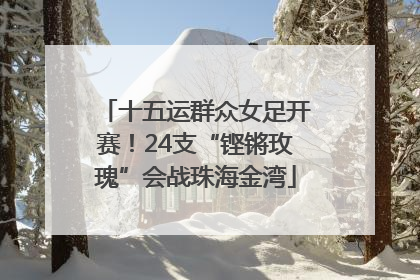 十五运群众女足开赛！24支“铿锵玫瑰”会战珠海金湾