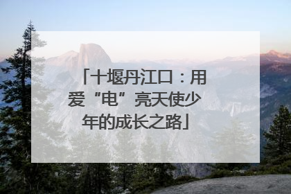 十堰丹江口：用爱“电”亮天使少年的成长之路