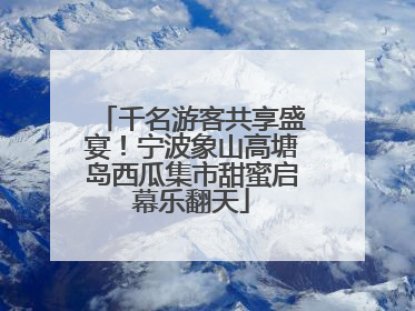 千名游客共享盛宴！宁波象山高塘岛西瓜集市甜蜜启幕乐翻天