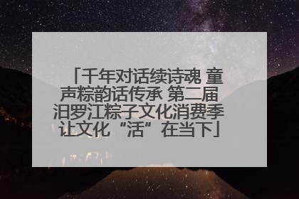 千年对话续诗魂 童声粽韵话传承 第二届汨罗江粽子文化消费季让文化“活”在当下