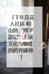 千年青花入社区 崂山区“博学游记”上演文化与咖啡的跨界碰撞