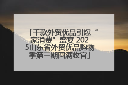 千款外贸优品引爆“家消费”盛宴 2025山东省外贸优品购物季第三期圆满收官