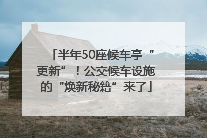 半年50座候车亭“更新”！公交候车设施的“焕新秘籍”来了