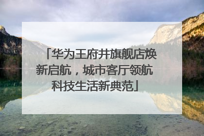 华为王府井旗舰店焕新启航，城市客厅领航科技生活新典范