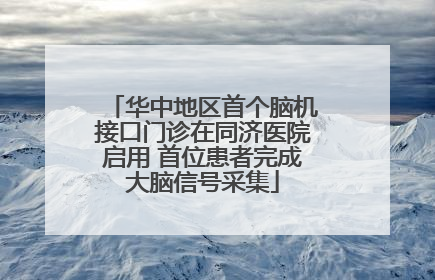 华中地区首个脑机接口门诊在同济医院启用 首位患者完成大脑信号采集