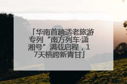 华南首趟适老旅游专列“南方列车·潇湘号”满载启程，17天横跨新青甘