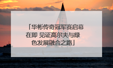 华彬传奇冠军赛启幕在即 见证高尔夫与绿色发展融合之路