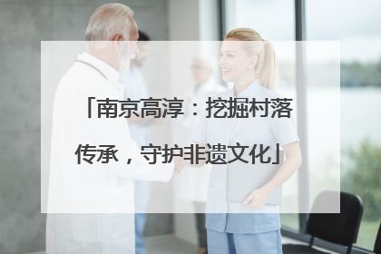 南京高淳：挖掘村落传承，守护非遗文化