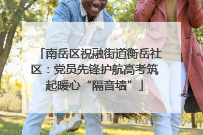 南岳区祝融街道衡岳社区：党员先锋护航高考筑起暖心“隔音墙”