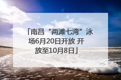 南昌“两滩七湾”泳场6月20日开放 开放至10月8日