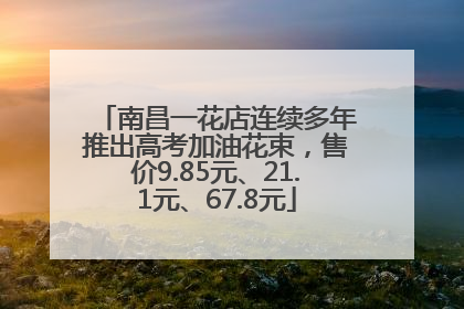 南昌一花店连续多年推出高考加油花束，售价9.85元、21.1元、67.8元