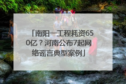 南阳一工程耗资650亿？河南公布7起网络谣言典型案例