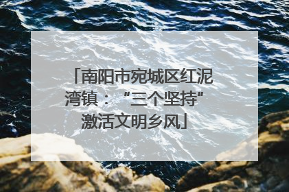 南阳市宛城区红泥湾镇：“三个坚持”激活文明乡风