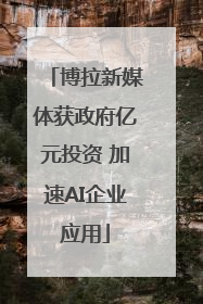 博拉新媒体获政府亿元投资 加速AI企业应用