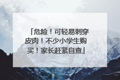 危险！可轻易刺穿皮肉！不少小学生购买！家长赶紧自查