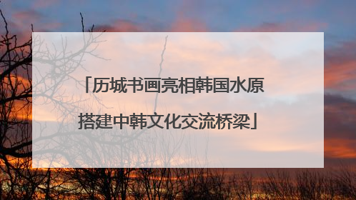 历城书画亮相韩国水原 搭建中韩文化交流桥梁