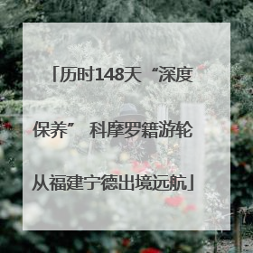 历时148天“深度保养” 科摩罗籍游轮从福建宁德出境远航
