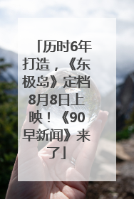 历时6年打造，《东极岛》定档8月8日上映！《90早新闻》来了
