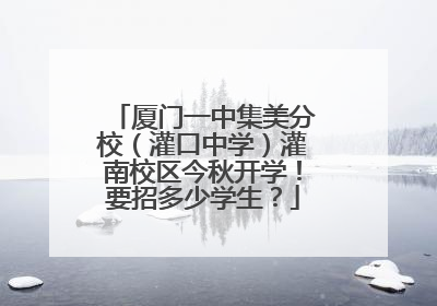 厦门一中集美分校（灌口中学）灌南校区今秋开学！要招多少学生？