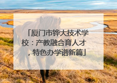 厦门市铧大技术学校：产教融合育人才，特色办学谱新篇