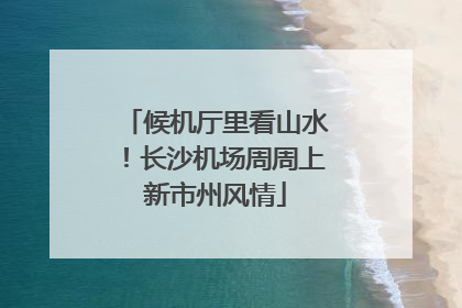 候机厅里看山水！长沙机场周周上新市州风情