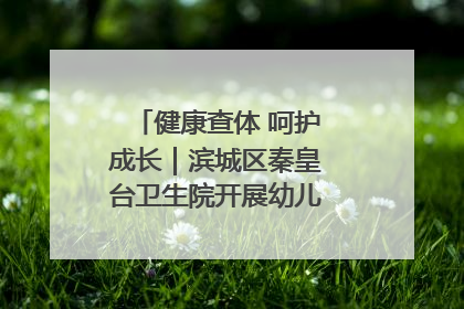 健康查体 呵护成长｜滨城区秦皇台卫生院开展幼儿园儿童健康体检